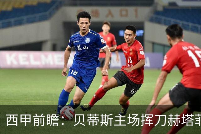 西甲前瞻：贝蒂斯主场挥刀赫塔菲 黄潜客战马拉加求首胜
